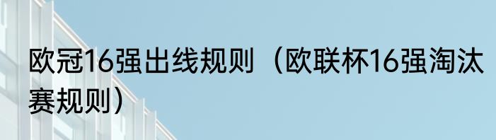 欧冠16强出线规则（欧联杯16强淘汰赛规则）