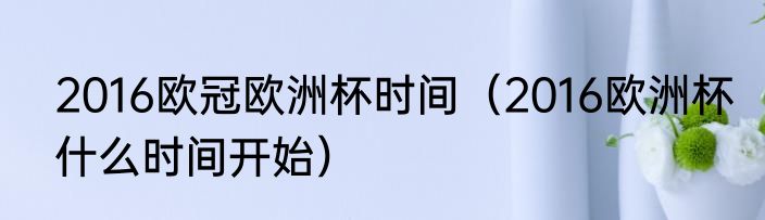 2016欧冠欧洲杯时间（2016欧洲杯什么时间开始）