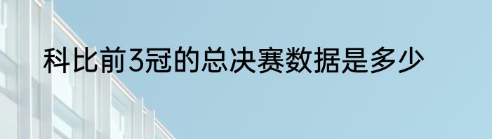 科比前3冠的总决赛数据是多少