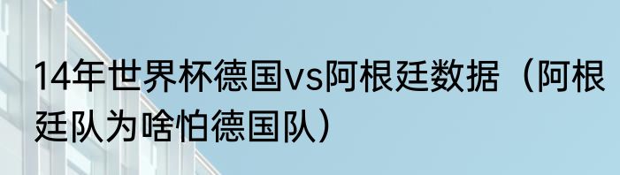 14年世界杯德国vs阿根廷数据（阿根廷队为啥怕德国队）