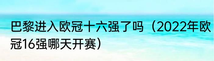 巴黎进入欧冠十六强了吗（2022年欧冠16强哪天开赛）