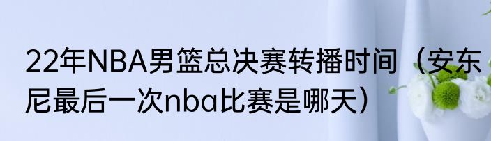 22年NBA男篮总决赛转播时间（安东尼最后一次nba比赛是哪天）