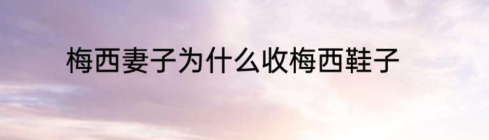 梅西妻子为什么收梅西鞋子