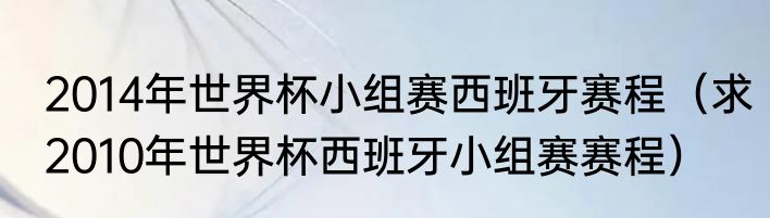 2014年世界杯小组赛西班牙赛程（求2010年世界杯西班牙小组赛赛程）