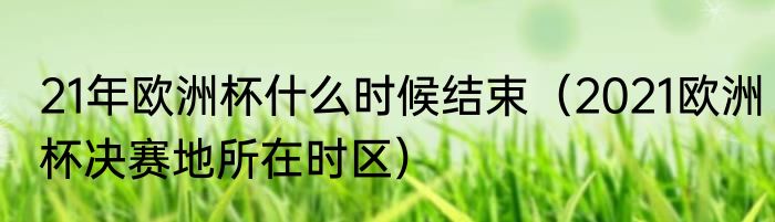 21年欧洲杯什么时候结束（2021欧洲杯决赛地所在时区）