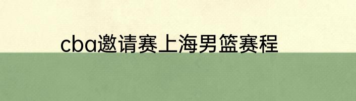 cba邀请赛上海男篮赛程