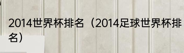 2014世界杯排名（2014足球世界杯排名）