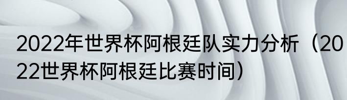 2022年世界杯阿根廷队实力分析（2022世界杯阿根廷比赛时间）