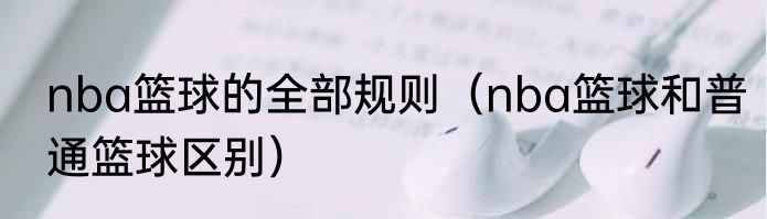 nba篮球的全部规则（nba篮球和普通篮球区别）