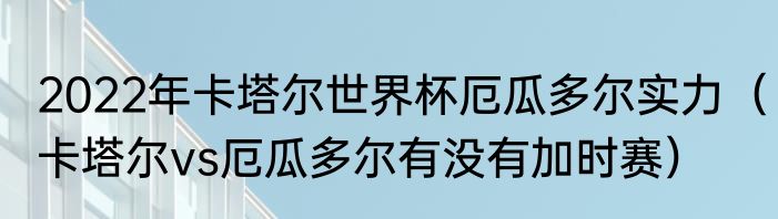 2022年卡塔尔世界杯厄瓜多尔实力（卡塔尔vs厄瓜多尔有没有加时赛）