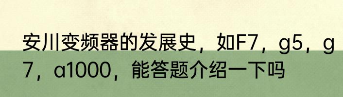 安川变频器的发展史，如F7，g5，g7，a1000，能答题介绍一下吗