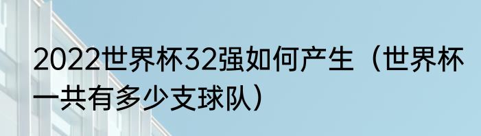 2022世界杯32强如何产生（世界杯一共有多少支球队）