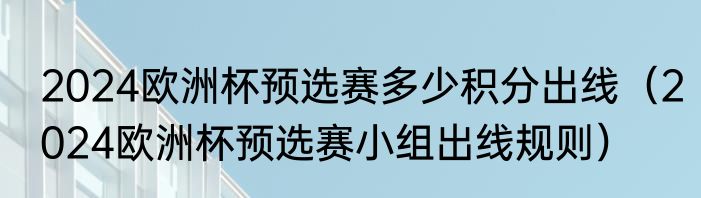 2024欧洲杯预选赛多少积分出线（2024欧洲杯预选赛小组出线规则）