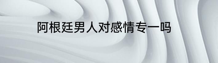 阿根廷男人对感情专一吗