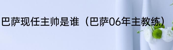 巴萨现任主帅是谁（巴萨06年主教练）