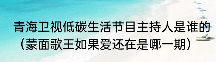 青海卫视低碳生活节目主持人是谁的(蒙面歌王如果爱还在是哪一期)