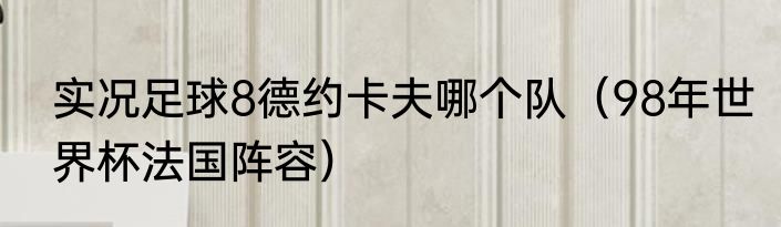 实况足球8德约卡夫哪个队(98年世界杯法国阵容)