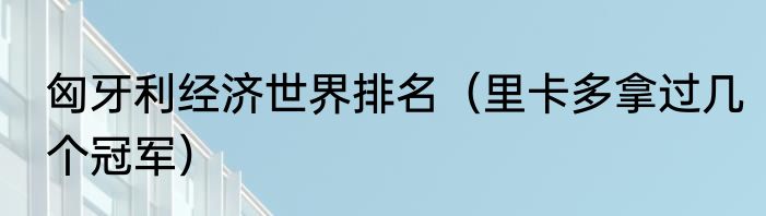 匈牙利经济世界排名（里卡多拿过几个冠军）