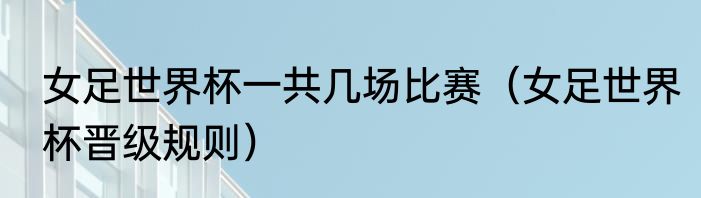 女足世界杯一共几场比赛（女足世界杯晋级规则）