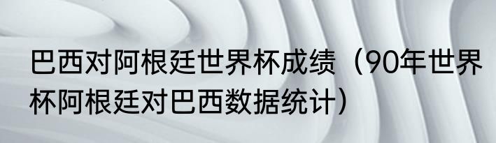 巴西对阿根廷世界杯成绩（90年世界杯阿根廷对巴西数据统计）