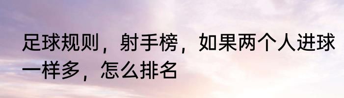 足球规则，射手榜，如果两个人进球一样多，怎么排名