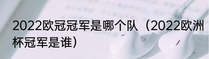 2022欧冠冠军是哪个队（2022欧洲杯冠军是谁）