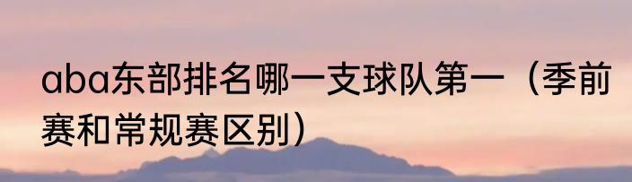 aba东部排名哪一支球队第一（季前赛和常规赛区别）