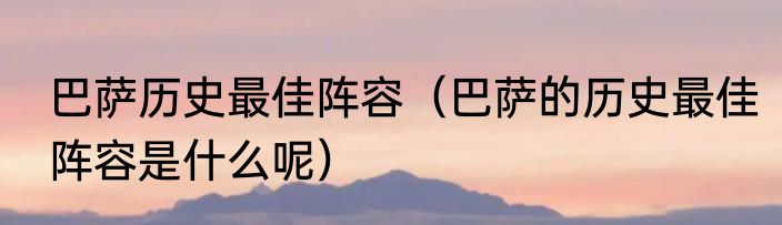 巴萨历史最佳阵容（巴萨的历史最佳阵容是什么呢）