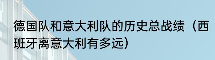 德国队和意大利队的历史总战绩（西班牙离意大利有多远）