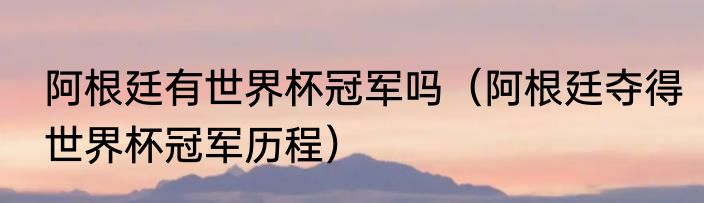 阿根廷有世界杯冠军吗（阿根廷夺得世界杯冠军历程）