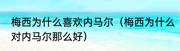 梅西为什么喜欢内马尔（梅西为什么对内马尔那么好）
