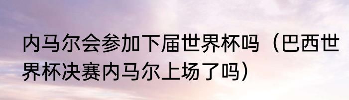 内马尔会参加下届世界杯吗（巴西世界杯决赛内马尔上场了吗）