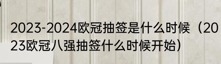 2023-2024欧冠抽签是什么时候（2023欧冠八强抽签什么时候开始）