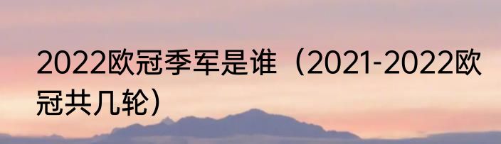 2022欧冠季军是谁（2021-2022欧冠共几轮）