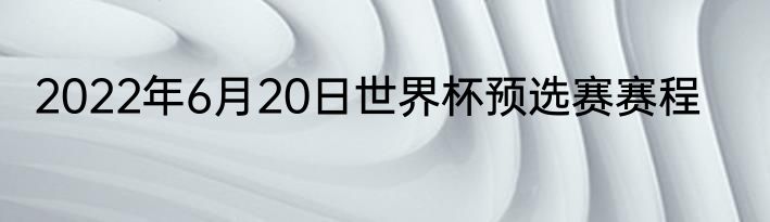 2022年6月20日世界杯预选赛赛程