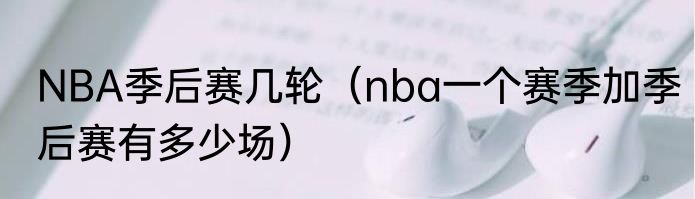NBA季后赛几轮（nba一个赛季加季后赛有多少场）