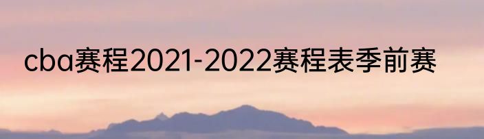 cba赛程2021-2022赛程表季前赛