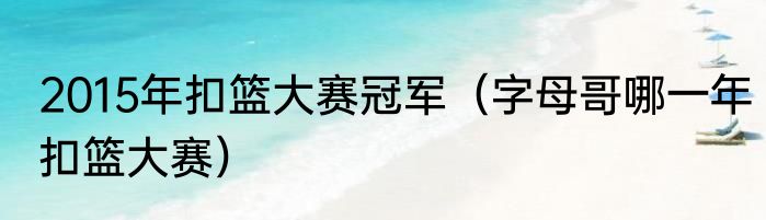 2015年扣篮大赛冠军（字母哥哪一年扣篮大赛）