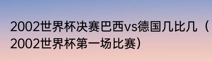 2002世界杯决赛巴西vs德国几比几（2002世界杯第一场比赛）