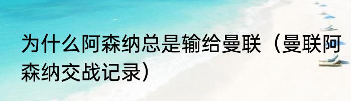 为什么阿森纳总是输给曼联（曼联阿森纳交战记录）