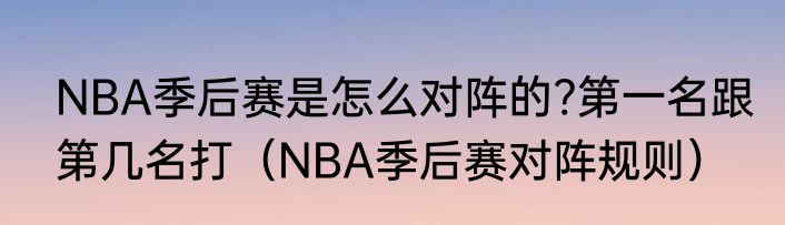 NBA季后赛是怎么对阵的?第一名跟第几名打（NBA季后赛对阵规则）