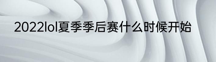 2022lol夏季季后赛什么时候开始