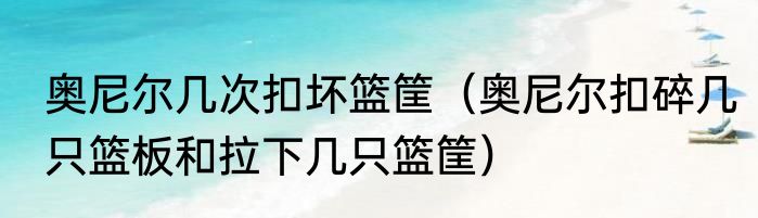 奥尼尔几次扣坏篮筐（奥尼尔扣碎几只篮板和拉下几只篮筐）