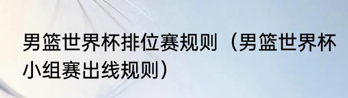 男篮世界杯排位赛规则（男篮世界杯小组赛出线规则）