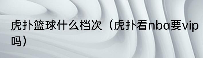 虎扑篮球什么档次（虎扑看nba要vip吗）