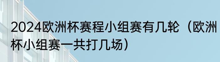 2024欧洲杯赛程小组赛有几轮（欧洲杯小组赛一共打几场）