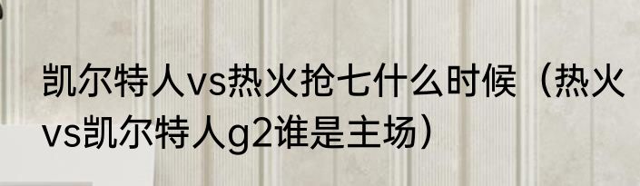 凯尔特人vs热火抢七什么时候（热火vs凯尔特人g2谁是主场）