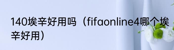 140埃辛好用吗（fifaonline4哪个埃辛好用）