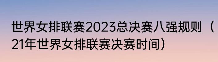 世界女排联赛2023总决赛八强规则（21年世界女排联赛决赛时间）