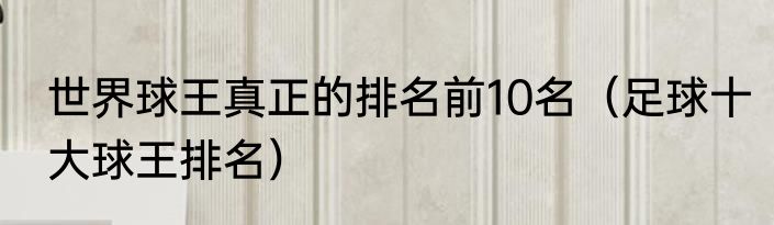 世界球王真正的排名前10名（足球十大球王排名）